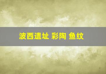 波西遗址 彩陶 鱼纹